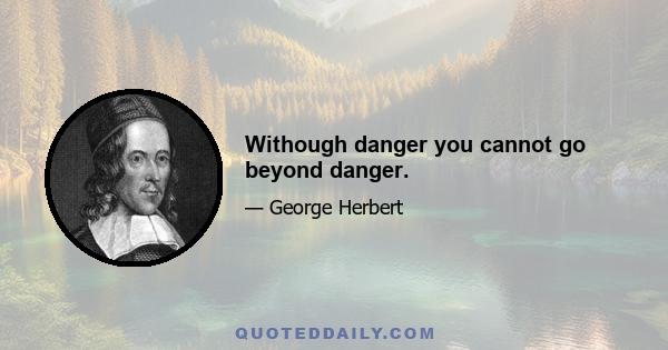 Withough danger you cannot go beyond danger.