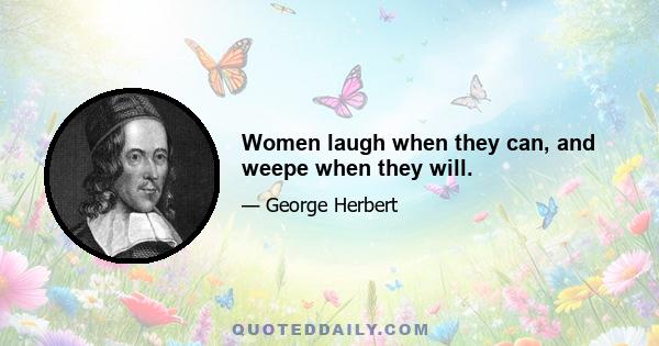 Women laugh when they can, and weepe when they will.