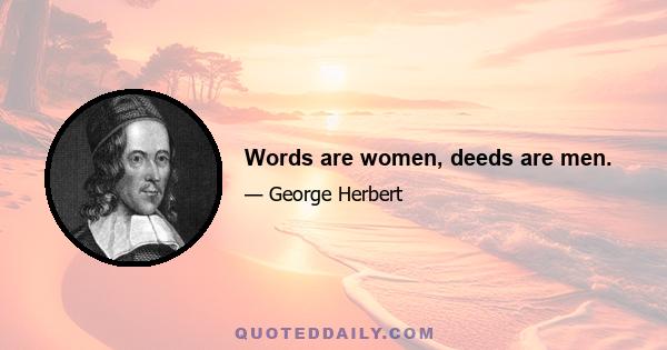 Words are women, deeds are men.