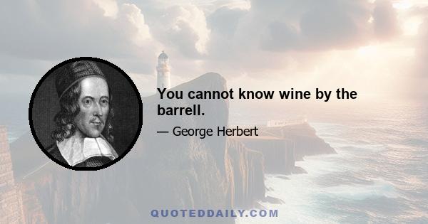 You cannot know wine by the barrell.