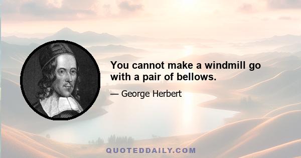 You cannot make a windmill go with a pair of bellows.