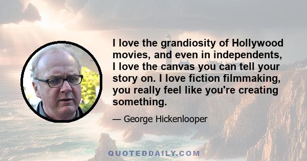 I love the grandiosity of Hollywood movies, and even in independents, I love the canvas you can tell your story on. I love fiction filmmaking, you really feel like you're creating something.