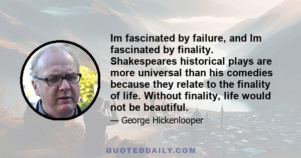 Im fascinated by failure, and Im fascinated by finality. Shakespeares historical plays are more universal than his comedies because they relate to the finality of life. Without finality, life would not be beautiful.