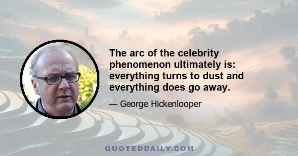 The arc of the celebrity phenomenon ultimately is: everything turns to dust and everything does go away.