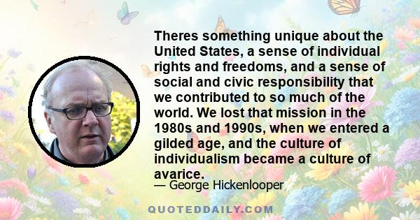 Theres something unique about the United States, a sense of individual rights and freedoms, and a sense of social and civic responsibility that we contributed to so much of the world. We lost that mission in the 1980s