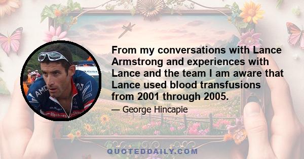 From my conversations with Lance Armstrong and experiences with Lance and the team I am aware that Lance used blood transfusions from 2001 through 2005.