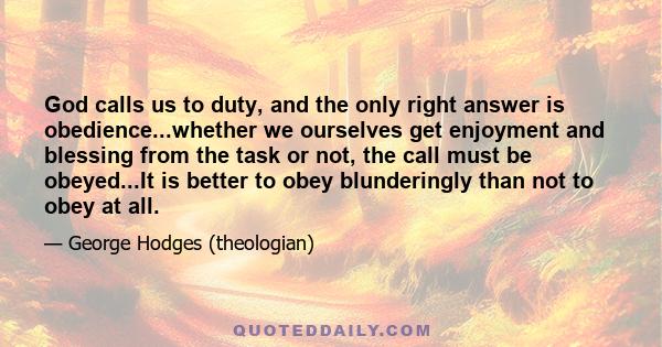 God calls us to duty, and the only right answer is obedience...whether we ourselves get enjoyment and blessing from the task or not, the call must be obeyed...It is better to obey blunderingly than not to obey at all.