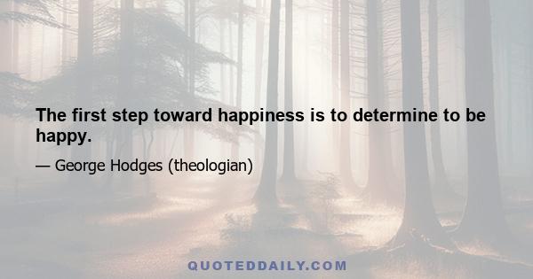 The first step toward happiness is to determine to be happy.