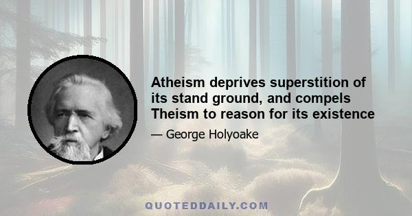 Atheism deprives superstition of its stand ground, and compels Theism to reason for its existence