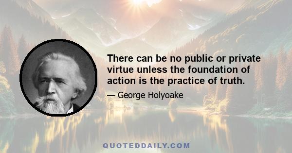 There can be no public or private virtue unless the foundation of action is the practice of truth.