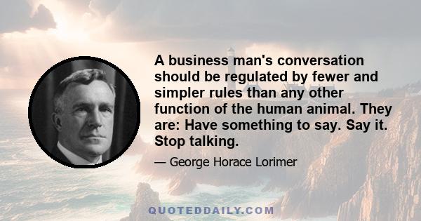 A business man's conversation should be regulated by fewer and simpler rules than any other function of the human animal. They are: Have something to say. Say it. Stop talking.