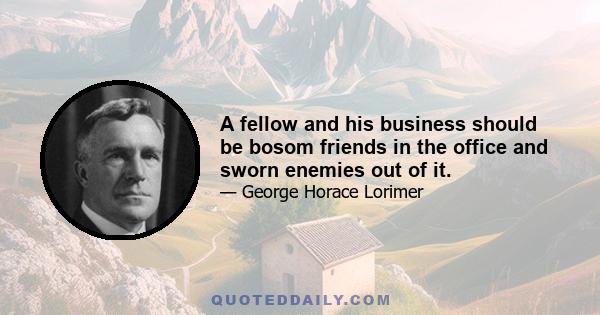 A fellow and his business should be bosom friends in the office and sworn enemies out of it.