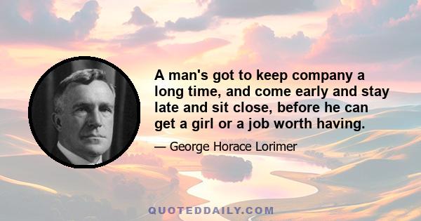 A man's got to keep company a long time, and come early and stay late and sit close, before he can get a girl or a job worth having.