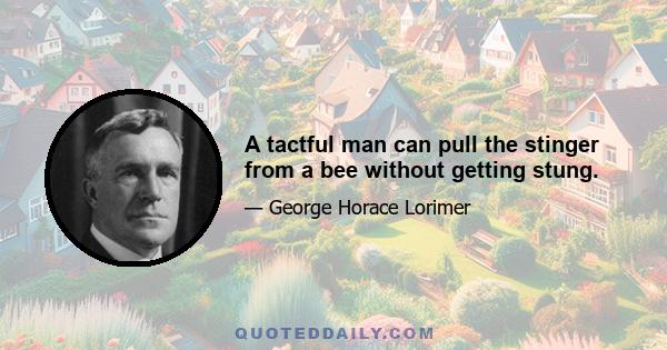 A tactful man can pull the stinger from a bee without getting stung.