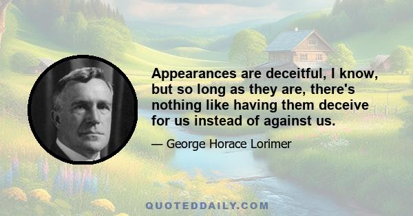 Appearances are deceitful, I know, but so long as they are, there's nothing like having them deceive for us instead of against us.