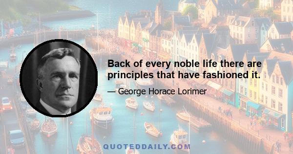 Back of every noble life there are principles that have fashioned it.