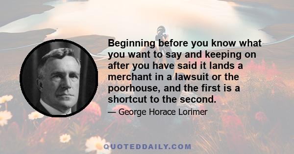 Beginning before you know what you want to say and keeping on after you have said it lands a merchant in a lawsuit or the poorhouse, and the first is a shortcut to the second.