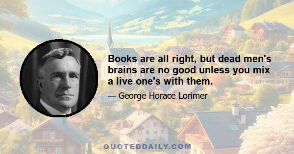 Books are all right, but dead men's brains are no good unless you mix a live one's with them.