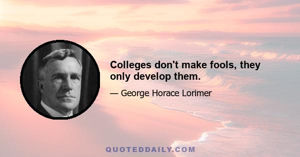 Colleges don't make fools, they only develop them.