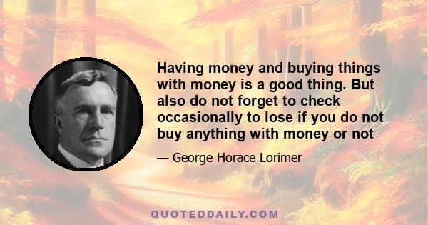 Having money and buying things with money is a good thing. But also do not forget to check occasionally to lose if you do not buy anything with money or not