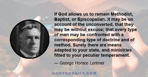 If God allows us to remain Methodist, Baptist, or Episcopalian, it may be on account of the unconverted, that they may be without excuse; that every type of man may be confronted with a corresponding type of doctrine