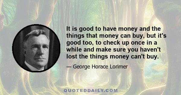 It is good to have money and the things that money can buy, but it's good too, to check up once in a while and make sure you haven't lost the things money can't buy.