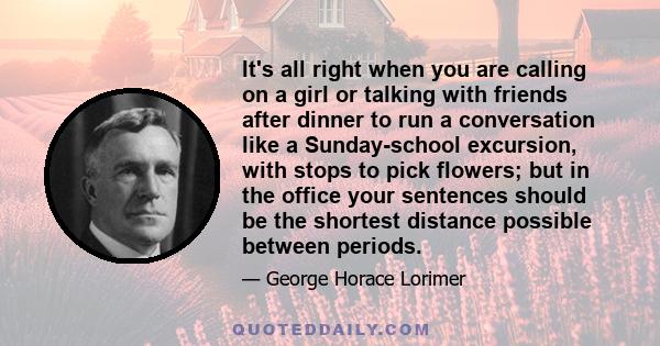 It's all right when you are calling on a girl or talking with friends after dinner to run a conversation like a Sunday-school excursion, with stops to pick flowers; but in the office your sentences should be the