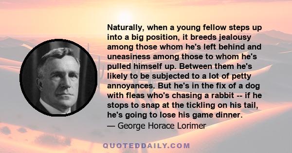 Naturally, when a young fellow steps up into a big position, it breeds jealousy among those whom he's left behind and uneasiness among those to whom he's pulled himself up. Between them he's likely to be subjected to a