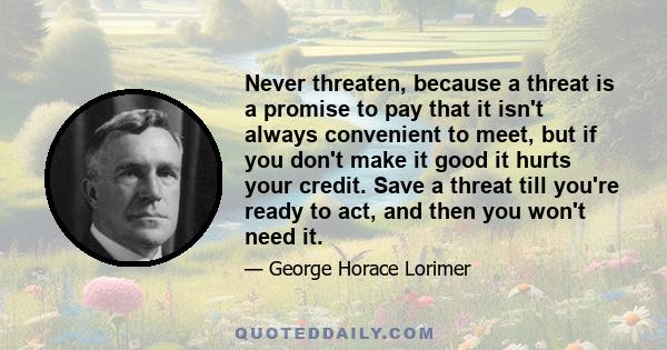 Never threaten, because a threat is a promise to pay that it isn't always convenient to meet, but if you don't make it good it hurts your credit. Save a threat till you're ready to act, and then you won't need it.