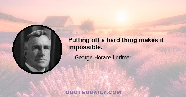 Putting off a hard thing makes it impossible.