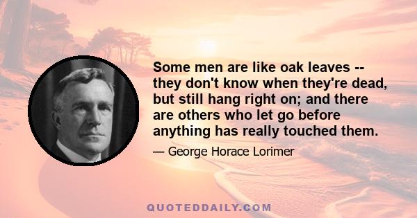 Some men are like oak leaves -- they don't know when they're dead, but still hang right on; and there are others who let go before anything has really touched them.