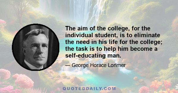 The aim of the college, for the individual student, is to eliminate the need in his life for the college; the task is to help him become a self-educating man.