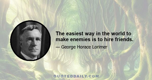 The easiest way in the world to make enemies is to hire friends.