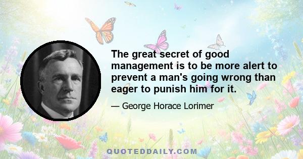 The great secret of good management is to be more alert to prevent a man's going wrong than eager to punish him for it.