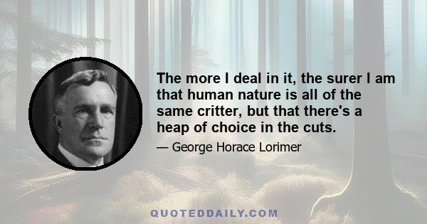 The more I deal in it, the surer I am that human nature is all of the same critter, but that there's a heap of choice in the cuts.