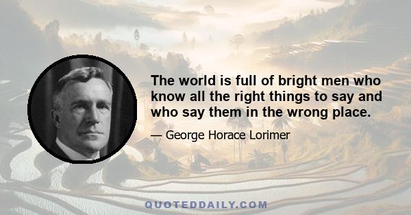 The world is full of bright men who know all the right things to say and who say them in the wrong place.