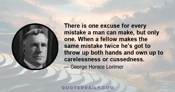 There is one excuse for every mistake a man can make, but only one. When a fellow makes the same mistake twice he's got to throw up both hands and own up to carelessness or cussedness.