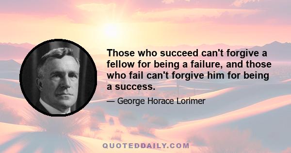 Those who succeed can't forgive a fellow for being a failure, and those who fail can't forgive him for being a success.