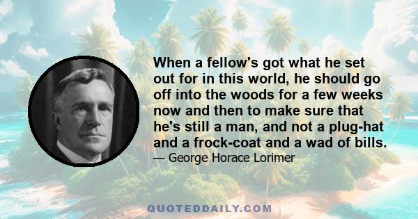 When a fellow's got what he set out for in this world, he should go off into the woods for a few weeks now and then to make sure that he's still a man, and not a plug-hat and a frock-coat and a wad of bills.