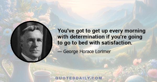 You've got to get up every morning with determination if you're going to go to bed with satisfaction.