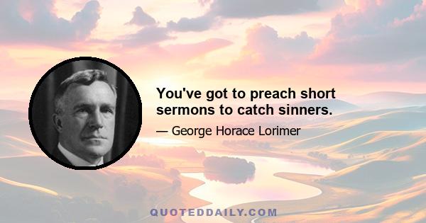 You've got to preach short sermons to catch sinners.