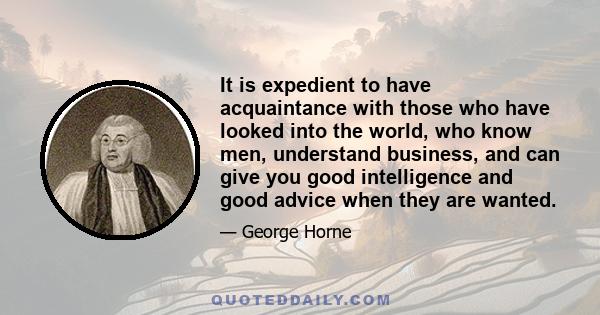 It is expedient to have acquaintance with those who have looked into the world, who know men, understand business, and can give you good intelligence and good advice when they are wanted.