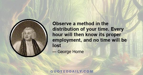 Observe a method in the distribution of your time. Every hour will then know its proper employment, and no time will be lost