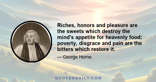 Riches, honors and pleasure are the sweets which destroy the mind's appetite for heavenly food; poverty, disgrace and pain are the bitters which restore it.