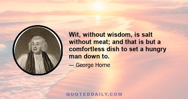 Wit, without wisdom, is salt without meat; and that is but a comfortless dish to set a hungry man down to.