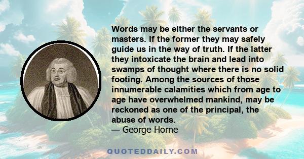 Words may be either the servants or masters. If the former they may safely guide us in the way of truth. If the latter they intoxicate the brain and lead into swamps of thought where there is no solid footing. Among the 