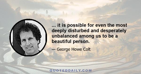 ... it is possible for even the most deeply disturbed and desperately unbalanced among us to be a beautiful person.