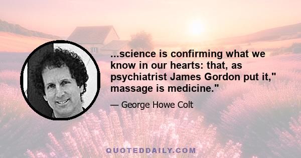 ...science is confirming what we know in our hearts: that, as psychiatrist James Gordon put it, massage is medicine.