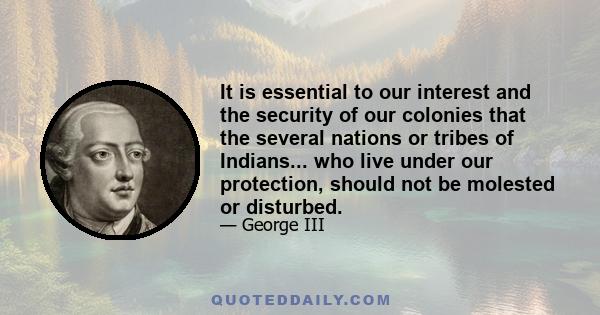 It is essential to our interest and the security of our colonies that the several nations or tribes of Indians... who live under our protection, should not be molested or disturbed.