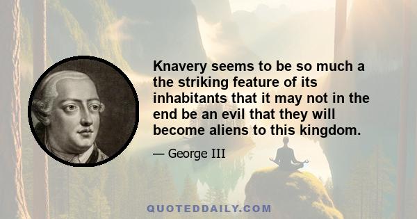 Knavery seems to be so much a the striking feature of its inhabitants that it may not in the end be an evil that they will become aliens to this kingdom.